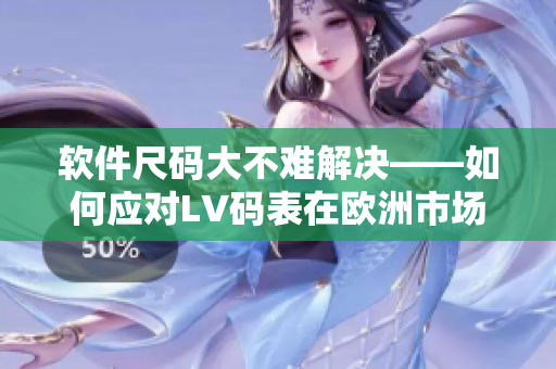 軟件尺碼大不難解決——如何應(yīng)對(duì)LV碼表在歐洲市場(chǎng)的挑戰(zhàn)