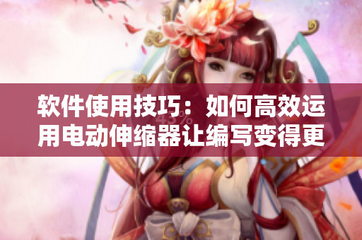 軟件使用技巧：如何高效運用電動伸縮器讓編寫變得更輕松？