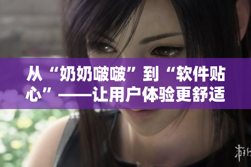 從“奶奶啵?！钡健败浖N心”——讓用戶體驗更舒適的設計技巧