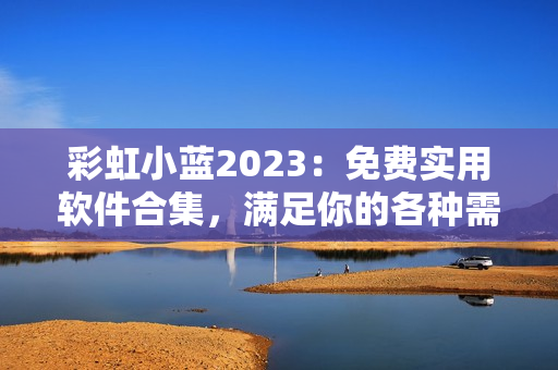 彩虹小藍(lán)2023：免費(fèi)實(shí)用軟件合集，滿足你的各種需求