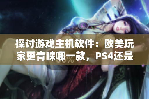 探討游戲主機軟件：歐美玩家更青睞哪一款，PS4還是Xbox？
