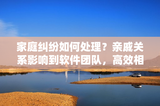 家庭糾紛如何處理？親戚關(guān)系影響到軟件團(tuán)隊(duì)，高效相處的10個(gè)秘訣！
