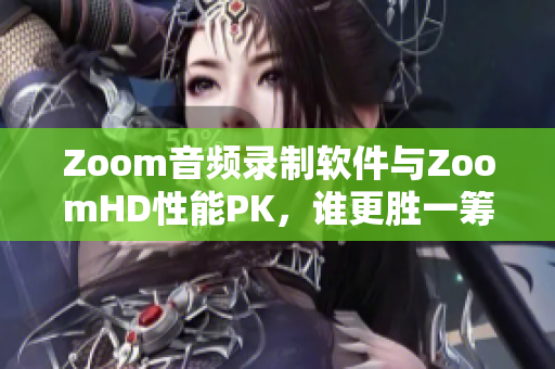 Zoom音頻錄制軟件與ZoomHD性能PK，誰(shuí)更勝一籌？