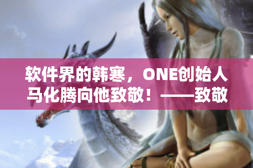 軟件界的韓寒，ONE創(chuàng)始人馬化騰向他致敬！——致敬軟件天才程序員AQQ