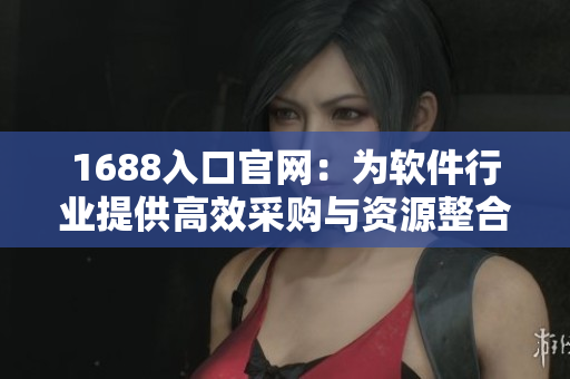 1688入口官網(wǎng)：為軟件行業(yè)提供高效采購(gòu)與資源整合的平臺(tái)