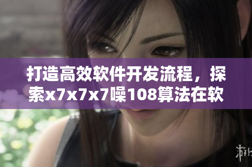 打造高效軟件開發(fā)流程，探索x7x7x7噪108算法在軟件開發(fā)中的應(yīng)用
