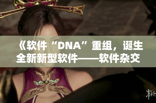 《軟件“DNA”重組，誕生全新新型軟件——軟件雜交技術(shù)》
