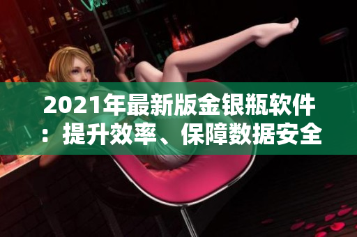 2021年最新版金銀瓶軟件：提升效率、保障數(shù)據(jù)安全