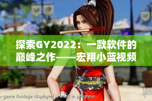 探索GY2022：一款軟件的巔峰之作——宏翔小藍(lán)視頻的獨(dú)特特點(diǎn)！