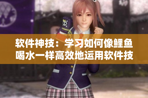 軟件神技：學(xué)習(xí)如何像鯉魚喝水一樣高效地運(yùn)用軟件技能
