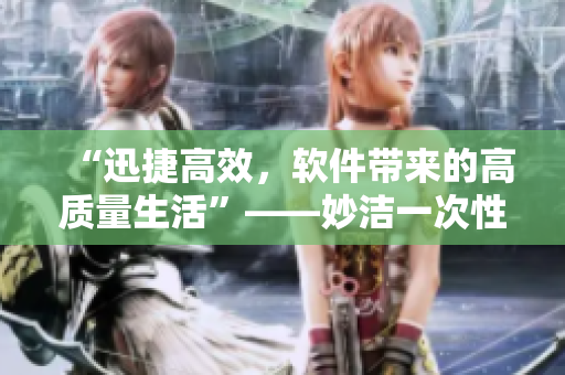 “迅捷高效，軟件帶來的高質(zhì)量生活”——妙潔一次性軟件讓您輕松省時(shí)省力