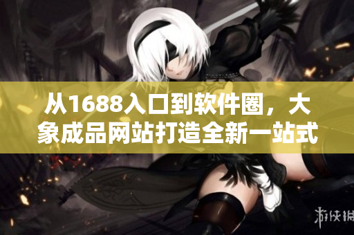 從1688入口到軟件圈，大象成品網(wǎng)站打造全新一站式資源平臺