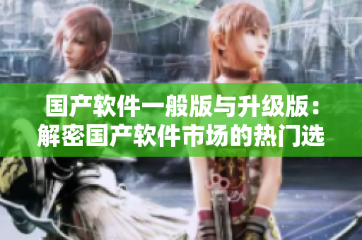 國產(chǎn)軟件一般版與升級版：解密國產(chǎn)軟件市場的熱門選擇