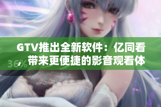 GTV推出全新軟件：億同看，帶來更便捷的影音觀看體驗