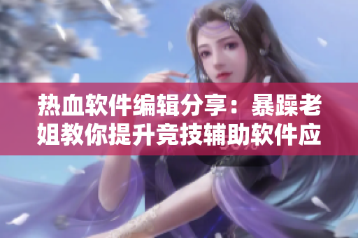 熱血軟件編輯分享：暴躁老姐教你提升競(jìng)技輔助軟件應(yīng)用技巧！