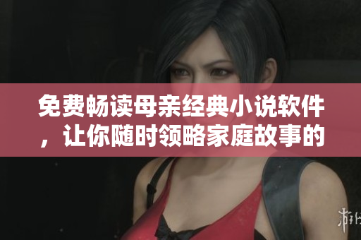 免費暢讀母親經(jīng)典小說軟件，讓你隨時領(lǐng)略家庭故事的溫情經(jīng)歷！
