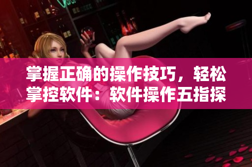 掌握正確的操作技巧，輕松掌控軟件：軟件操作五指探洞