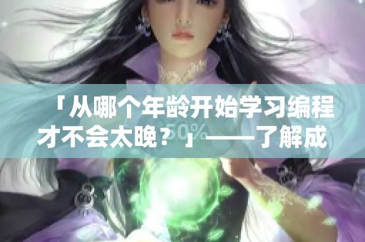 「從哪個(gè)年齡開始學(xué)習(xí)編程才不會(huì)太晚？」——了解成年人學(xué)編程的最佳時(shí)機(jī)