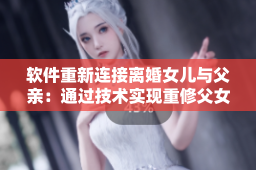 軟件重新連接離婚女兒與父親：通過技術(shù)實現(xiàn)重修父女親情
