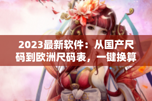 2023最新軟件：從國產(chǎn)尺碼到歐洲尺碼表，一鍵換算無憂！