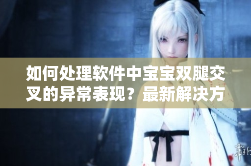 如何處理軟件中寶寶雙腿交叉的異常表現(xiàn)？最新解決方案分享！