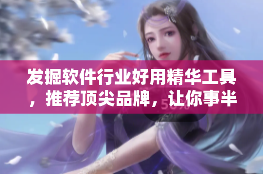 發(fā)掘軟件行業(yè)好用精華工具，推薦頂尖品牌，讓你事半功倍