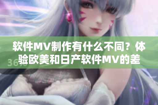 軟件MV制作有什么不同？體驗歐美和日產(chǎn)軟件MV的差異
