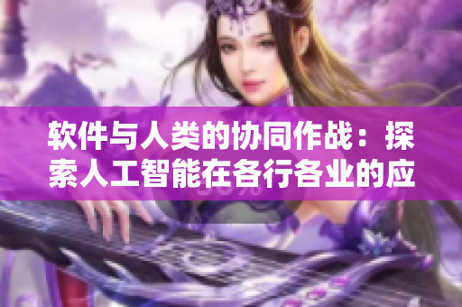 軟件與人類的協(xié)同作戰(zhàn)：探索人工智能在各行各業(yè)的應(yīng)用