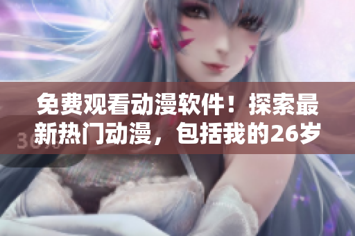 免費(fèi)觀看動(dòng)漫軟件！探索最新熱門動(dòng)漫，包括我的26歲女房客！