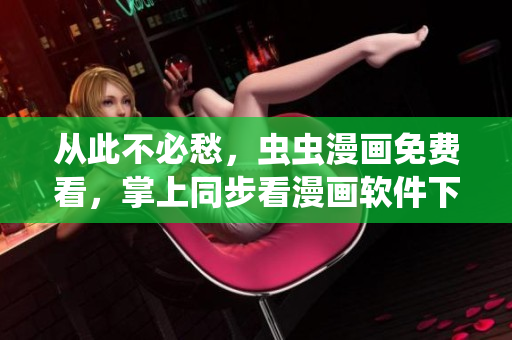 從此不必愁，蟲蟲漫畫免費(fèi)看，掌上同步看漫畫軟件下載推薦！
