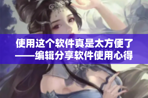 使用這個(gè)軟件真是太方便了——編輯分享軟件使用心得