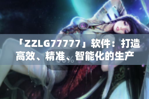 「ZZLG77777」軟件：打造高效、精準、智能化的生產(chǎn)管理系統(tǒng)