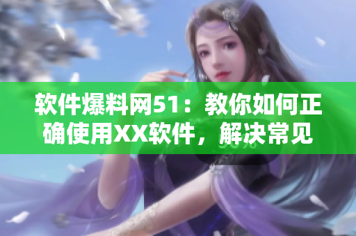 軟件爆料網(wǎng)51：教你如何正確使用XX軟件，解決常見問題