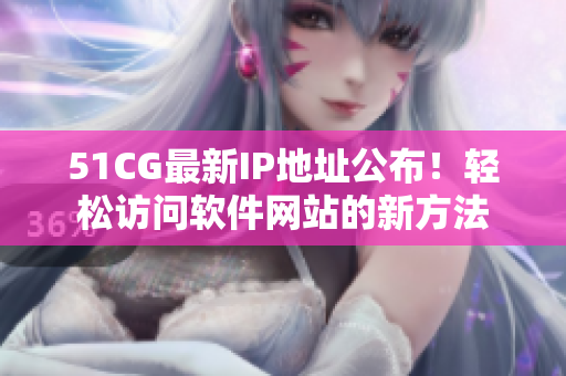 51CG最新IP地址公布！輕松訪問(wèn)軟件網(wǎng)站的新方法