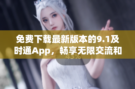 免費下載最新版本的9.1及時通App，暢享無限交流和方便便捷的功能