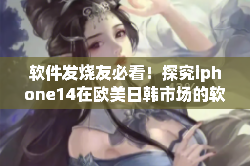 軟件發(fā)燒友必看！探究iphone14在歐美日韓市場(chǎng)的軟件定制與適配機(jī)制