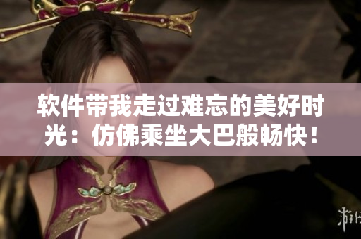 軟件帶我走過難忘的美好時光：仿佛乘坐大巴般暢快！