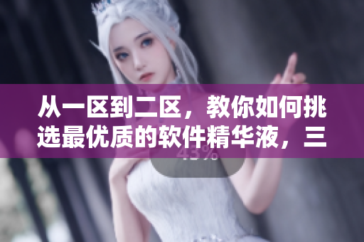 從一區(qū)到二區(qū)，教你如何挑選最優(yōu)質(zhì)的軟件精華液，三國產(chǎn)軟件推薦！