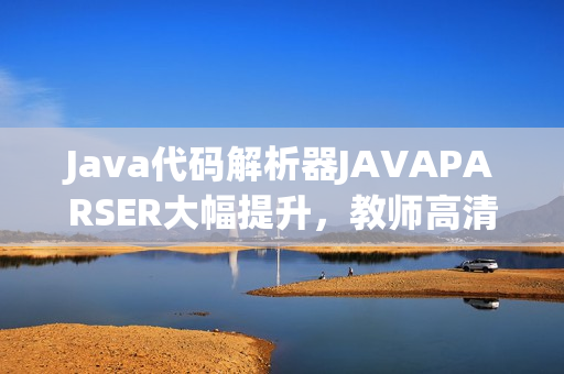 Java代碼解析器JAVAPARSER大幅提升，教師高清影像全方位展示