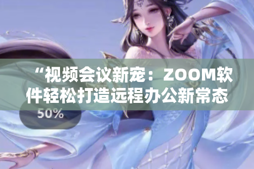 “視頻會(huì)議新寵：ZOOM軟件輕松打造遠(yuǎn)程辦公新常態(tài)”