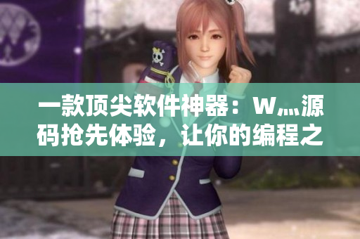 一款頂尖軟件神器：W灬源碼搶先體驗，讓你的編程之路更加流暢！