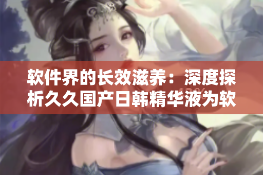 軟件界的長效滋養(yǎng)：深度探析久久國產日韓精華液為軟件開發(fā)帶來的卓越功效