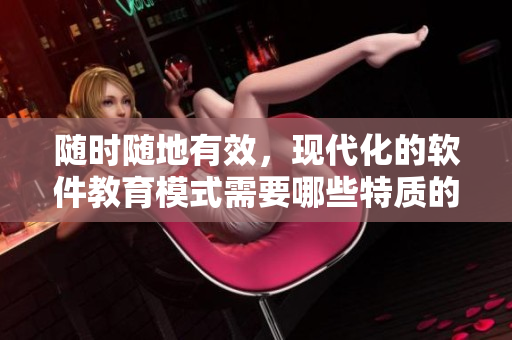 隨時(shí)隨地有效，現(xiàn)代化的軟件教育模式需要哪些特質(zhì)的教師？