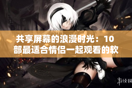 共享屏幕的浪漫時(shí)光：10 部最適合情侶一起觀看的軟件電影