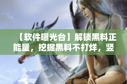 【軟件曝光臺】解鎖黑料正能量，挖掘黑料不打烊，豎起隱私防線！