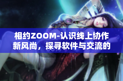 相約ZOOM-認(rèn)識(shí)線上協(xié)作新風(fēng)尚，探尋軟件與交流的重要性