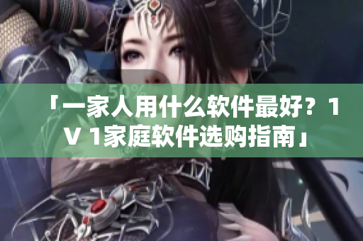 「一家人用什么軟件最好？1 V 1家庭軟件選購(gòu)指南」