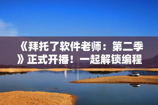 《拜托了軟件老師：第二季》正式開播！一起解鎖編程世界的新玩法。