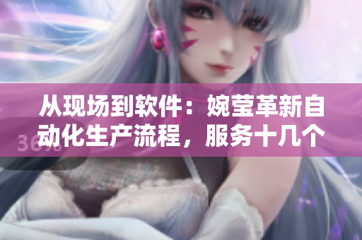 從現(xiàn)場(chǎng)到軟件：婉瑩革新自動(dòng)化生產(chǎn)流程，服務(wù)十幾個(gè)基層企業(yè)