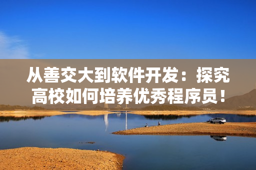 從善交大到軟件開發(fā)：探究高校如何培養(yǎng)優(yōu)秀程序員！